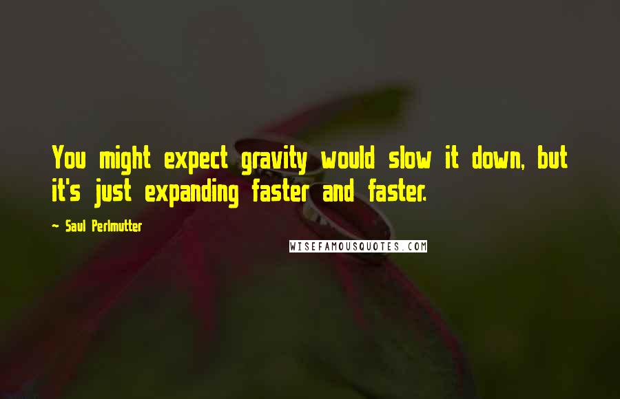 Saul Perlmutter Quotes: You might expect gravity would slow it down, but it's just expanding faster and faster.