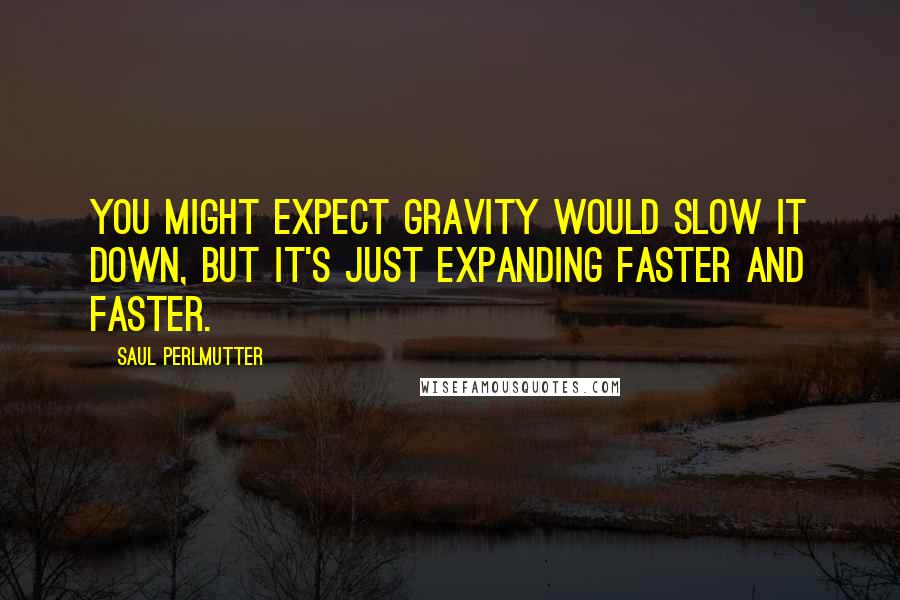 Saul Perlmutter Quotes: You might expect gravity would slow it down, but it's just expanding faster and faster.