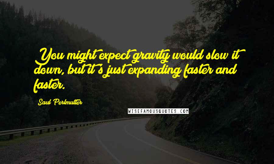 Saul Perlmutter Quotes: You might expect gravity would slow it down, but it's just expanding faster and faster.