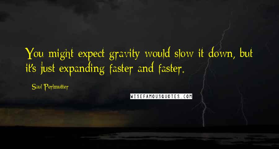 Saul Perlmutter Quotes: You might expect gravity would slow it down, but it's just expanding faster and faster.