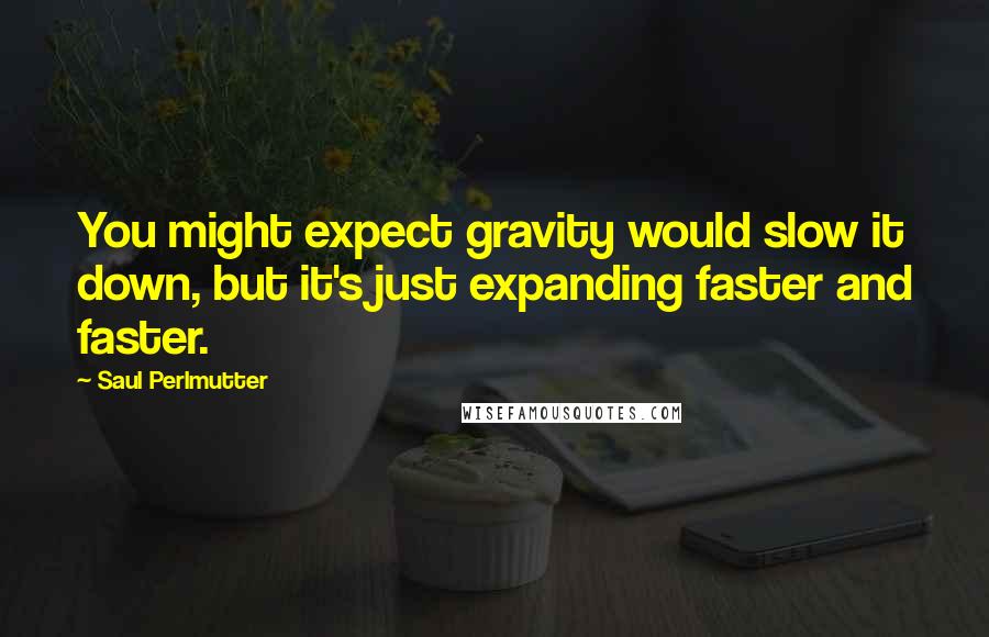 Saul Perlmutter Quotes: You might expect gravity would slow it down, but it's just expanding faster and faster.