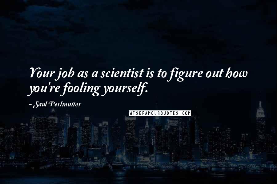 Saul Perlmutter Quotes: Your job as a scientist is to figure out how you're fooling yourself.