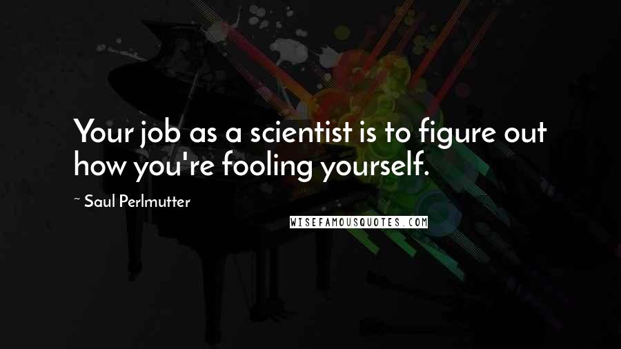 Saul Perlmutter Quotes: Your job as a scientist is to figure out how you're fooling yourself.