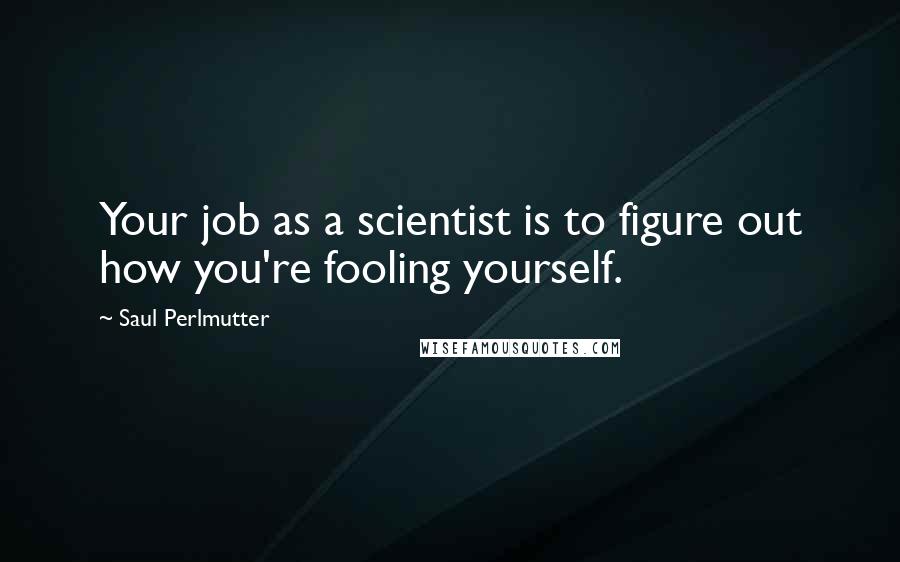 Saul Perlmutter Quotes: Your job as a scientist is to figure out how you're fooling yourself.