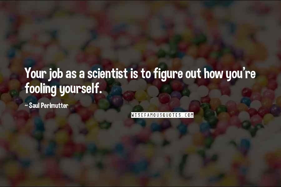 Saul Perlmutter Quotes: Your job as a scientist is to figure out how you're fooling yourself.