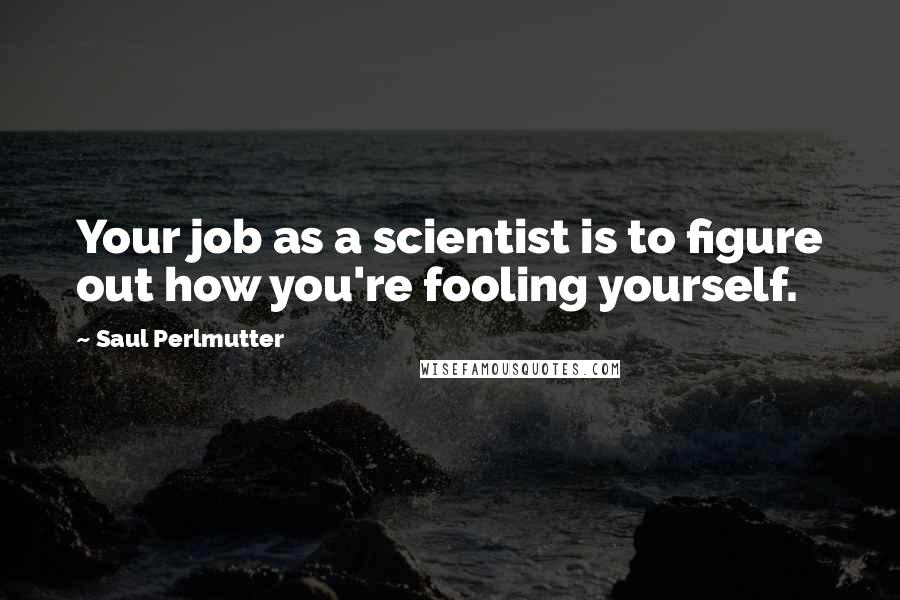 Saul Perlmutter Quotes: Your job as a scientist is to figure out how you're fooling yourself.