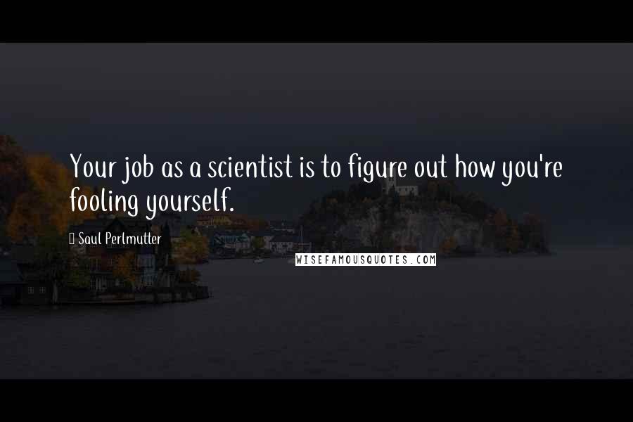 Saul Perlmutter Quotes: Your job as a scientist is to figure out how you're fooling yourself.