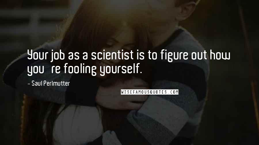 Saul Perlmutter Quotes: Your job as a scientist is to figure out how you're fooling yourself.