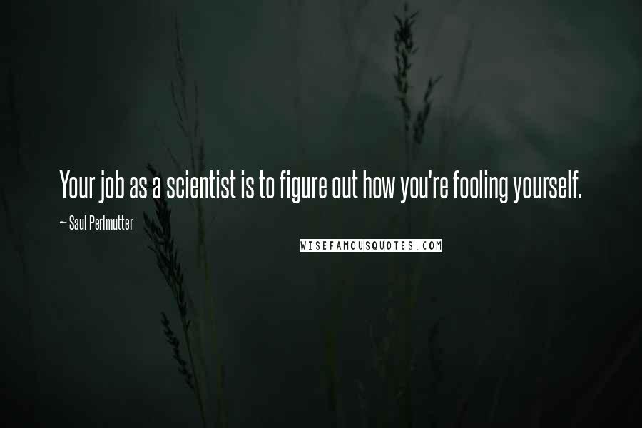 Saul Perlmutter Quotes: Your job as a scientist is to figure out how you're fooling yourself.