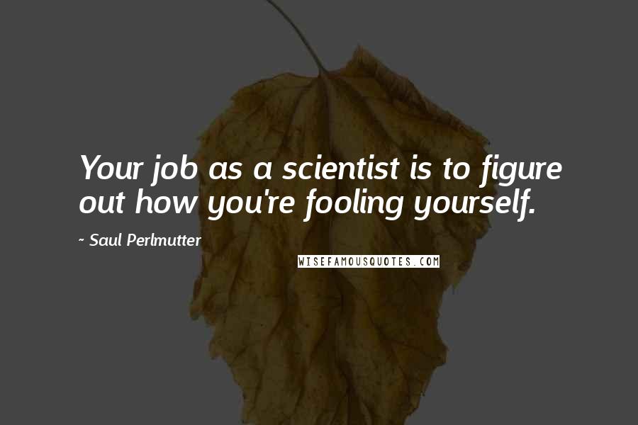 Saul Perlmutter Quotes: Your job as a scientist is to figure out how you're fooling yourself.