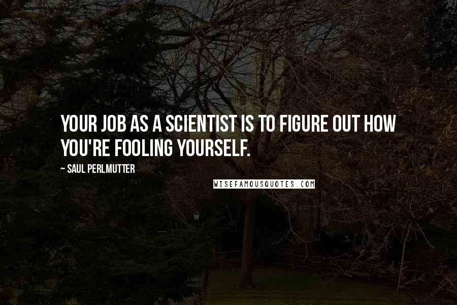 Saul Perlmutter Quotes: Your job as a scientist is to figure out how you're fooling yourself.