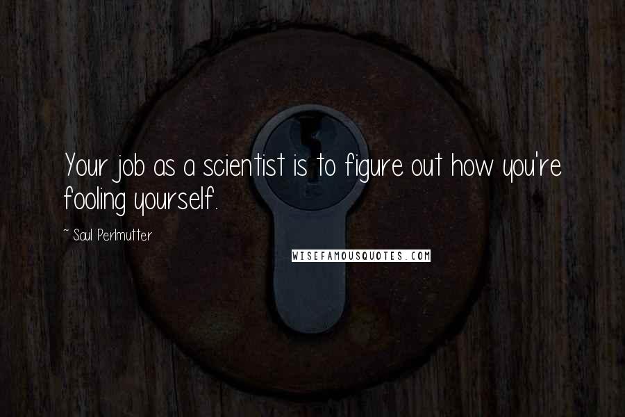 Saul Perlmutter Quotes: Your job as a scientist is to figure out how you're fooling yourself.