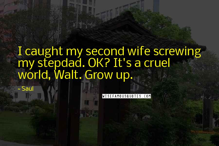 Saul Quotes: I caught my second wife screwing my stepdad. OK? It's a cruel world, Walt. Grow up.