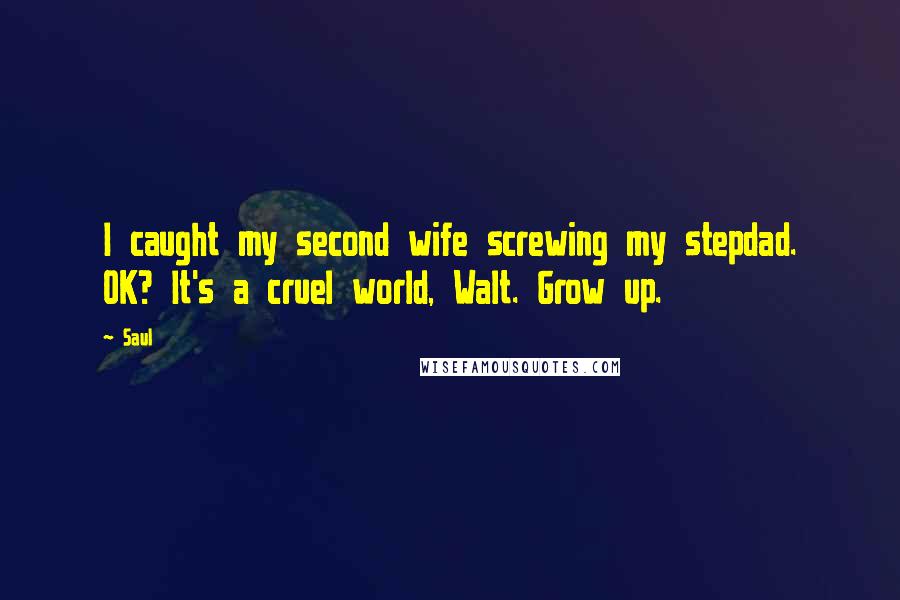 Saul Quotes: I caught my second wife screwing my stepdad. OK? It's a cruel world, Walt. Grow up.