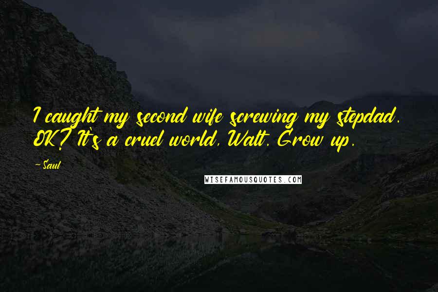 Saul Quotes: I caught my second wife screwing my stepdad. OK? It's a cruel world, Walt. Grow up.