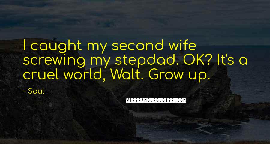 Saul Quotes: I caught my second wife screwing my stepdad. OK? It's a cruel world, Walt. Grow up.