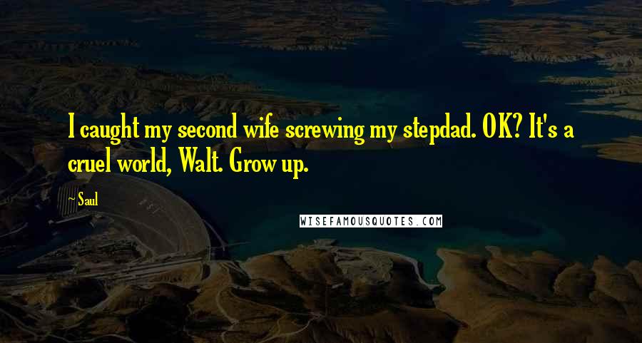 Saul Quotes: I caught my second wife screwing my stepdad. OK? It's a cruel world, Walt. Grow up.