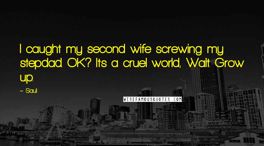 Saul Quotes: I caught my second wife screwing my stepdad. OK? It's a cruel world, Walt. Grow up.