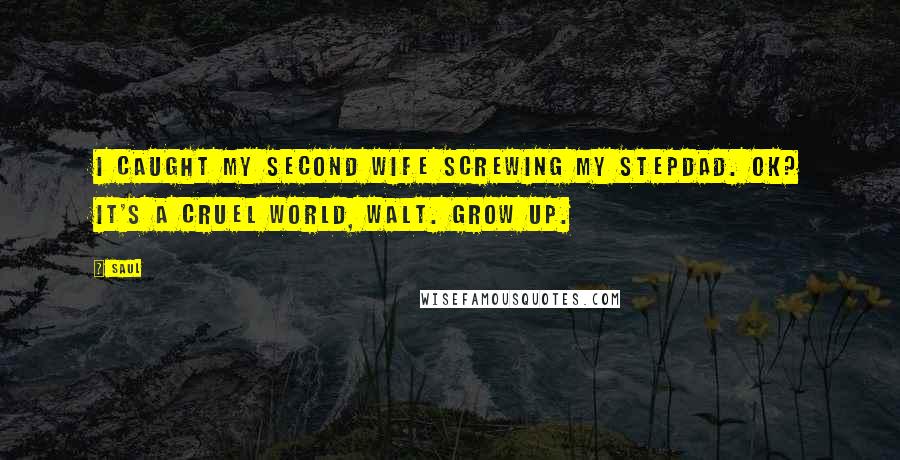 Saul Quotes: I caught my second wife screwing my stepdad. OK? It's a cruel world, Walt. Grow up.