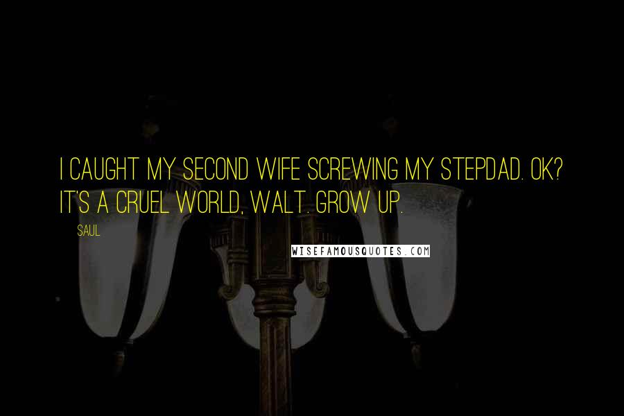 Saul Quotes: I caught my second wife screwing my stepdad. OK? It's a cruel world, Walt. Grow up.