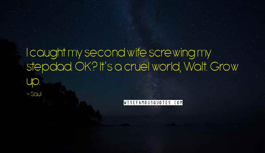 Saul Quotes: I caught my second wife screwing my stepdad. OK? It's a cruel world, Walt. Grow up.