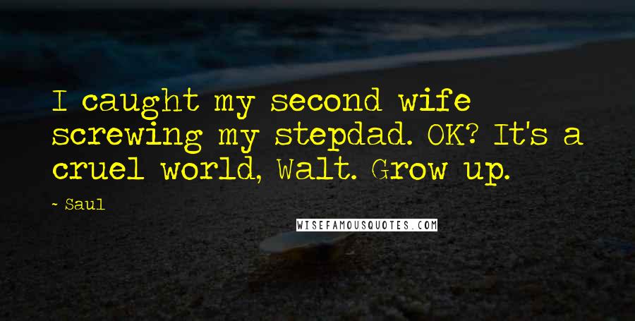 Saul Quotes: I caught my second wife screwing my stepdad. OK? It's a cruel world, Walt. Grow up.