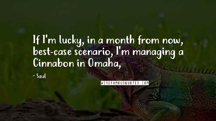 Saul Quotes: If I'm lucky, in a month from now, best-case scenario, I'm managing a Cinnabon in Omaha,