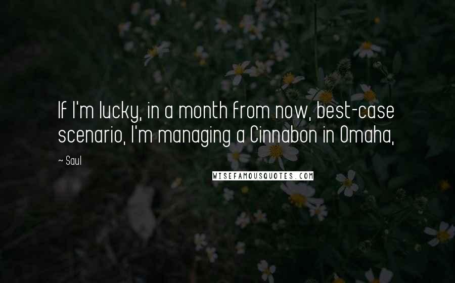 Saul Quotes: If I'm lucky, in a month from now, best-case scenario, I'm managing a Cinnabon in Omaha,