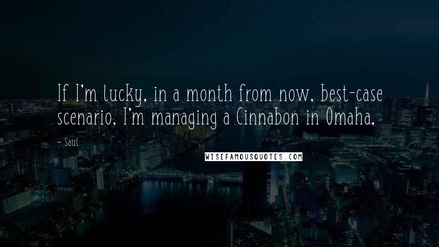 Saul Quotes: If I'm lucky, in a month from now, best-case scenario, I'm managing a Cinnabon in Omaha,