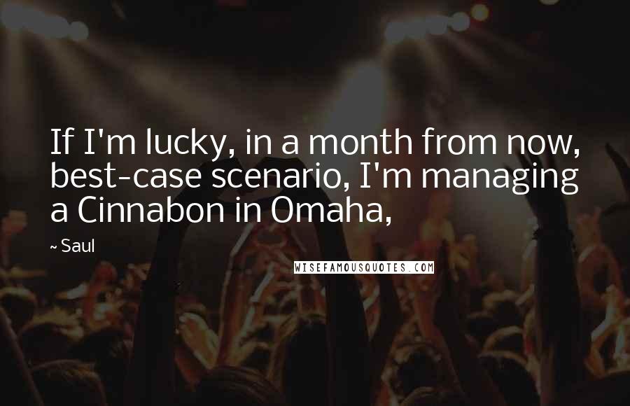 Saul Quotes: If I'm lucky, in a month from now, best-case scenario, I'm managing a Cinnabon in Omaha,