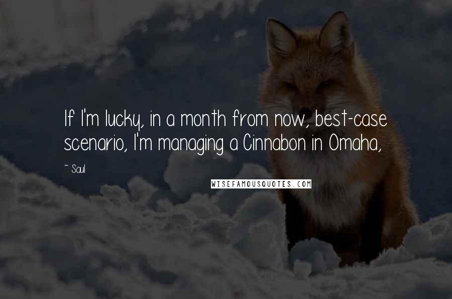 Saul Quotes: If I'm lucky, in a month from now, best-case scenario, I'm managing a Cinnabon in Omaha,