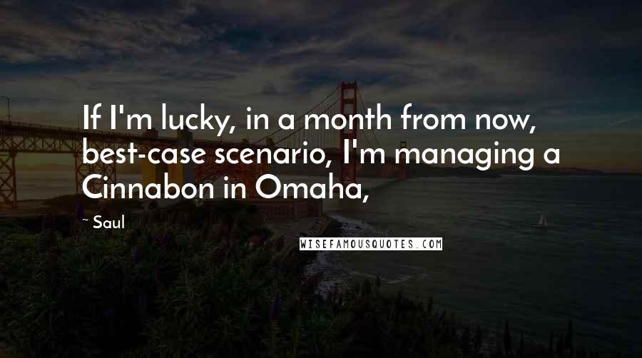 Saul Quotes: If I'm lucky, in a month from now, best-case scenario, I'm managing a Cinnabon in Omaha,