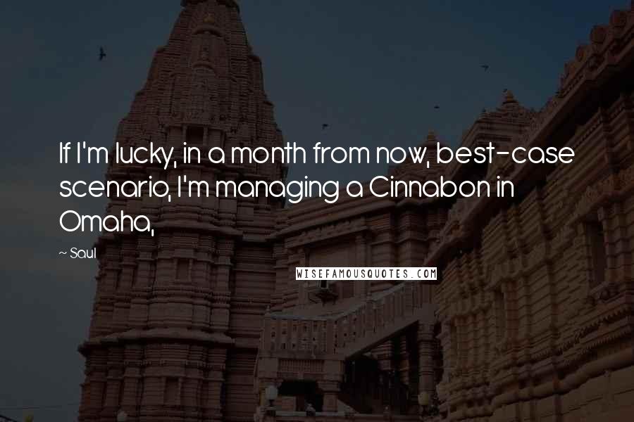 Saul Quotes: If I'm lucky, in a month from now, best-case scenario, I'm managing a Cinnabon in Omaha,