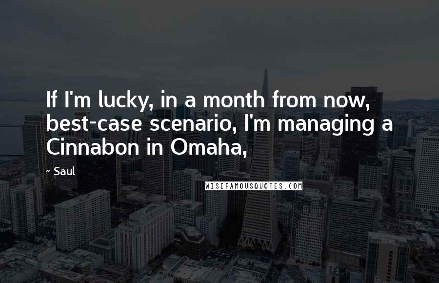 Saul Quotes: If I'm lucky, in a month from now, best-case scenario, I'm managing a Cinnabon in Omaha,