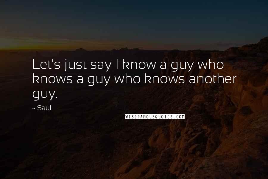 Saul Quotes: Let's just say I know a guy who knows a guy who knows another guy.