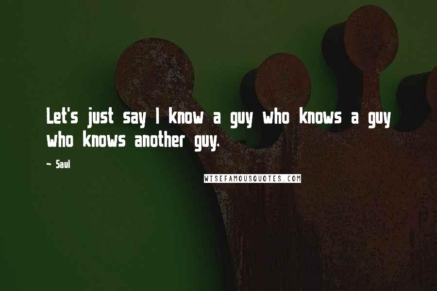 Saul Quotes: Let's just say I know a guy who knows a guy who knows another guy.
