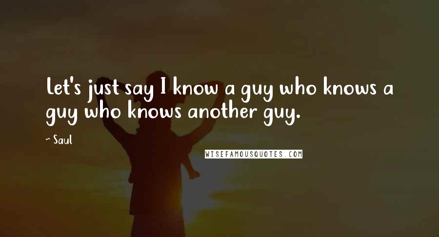 Saul Quotes: Let's just say I know a guy who knows a guy who knows another guy.