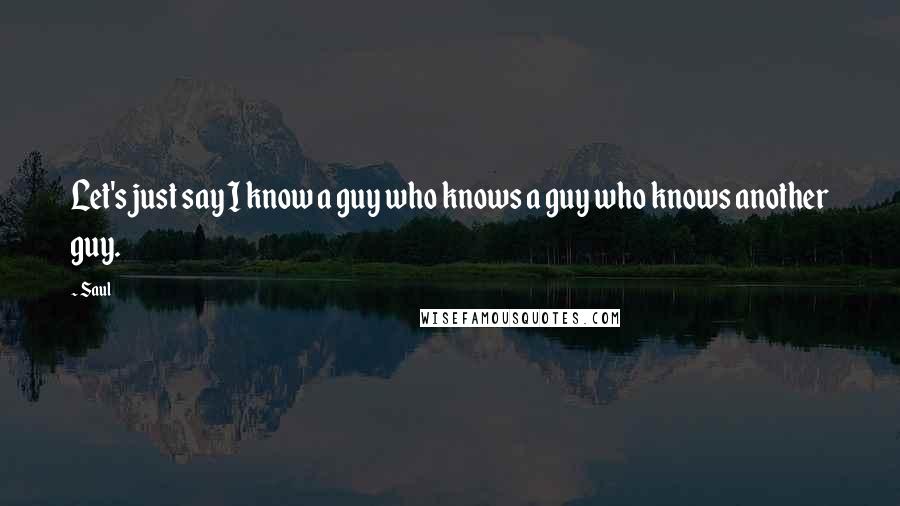 Saul Quotes: Let's just say I know a guy who knows a guy who knows another guy.