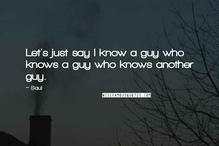 Saul Quotes: Let's just say I know a guy who knows a guy who knows another guy.