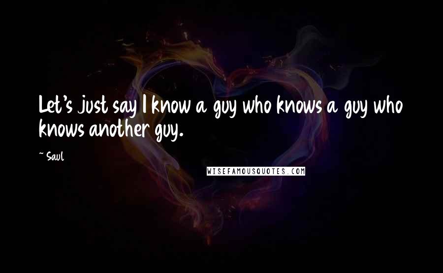 Saul Quotes: Let's just say I know a guy who knows a guy who knows another guy.