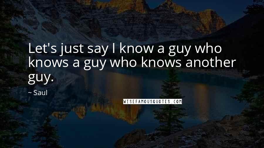 Saul Quotes: Let's just say I know a guy who knows a guy who knows another guy.