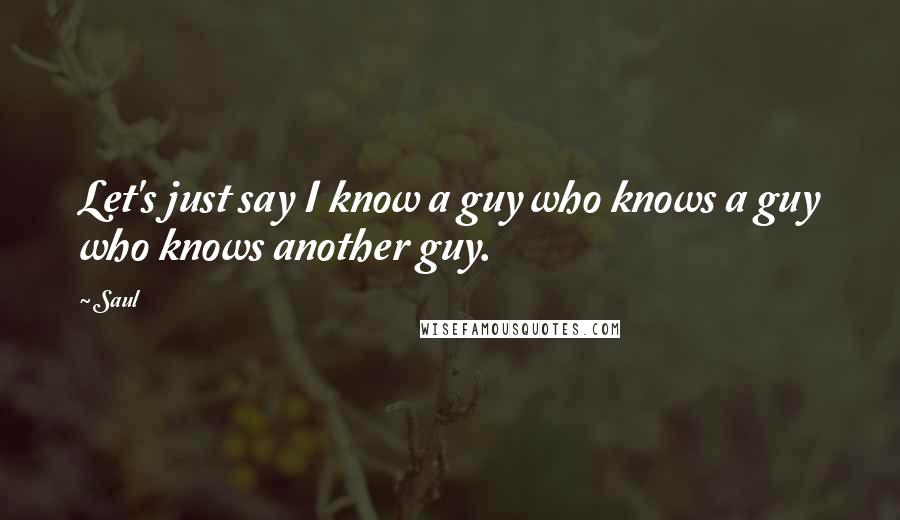 Saul Quotes: Let's just say I know a guy who knows a guy who knows another guy.