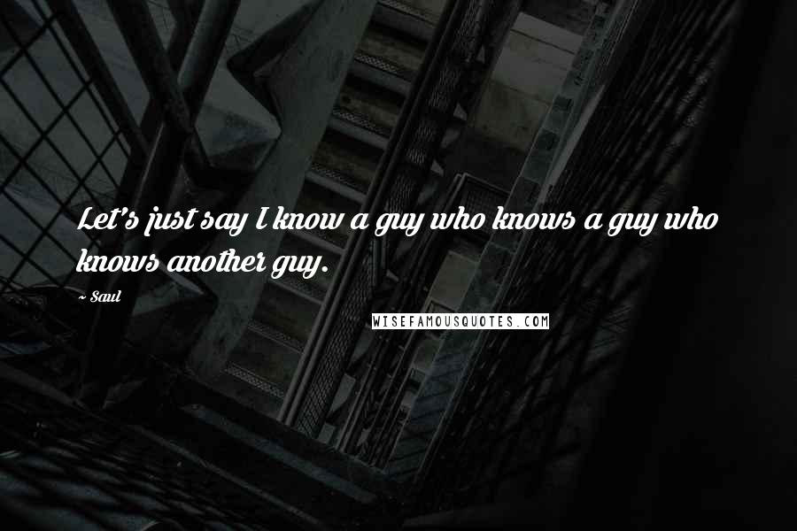 Saul Quotes: Let's just say I know a guy who knows a guy who knows another guy.