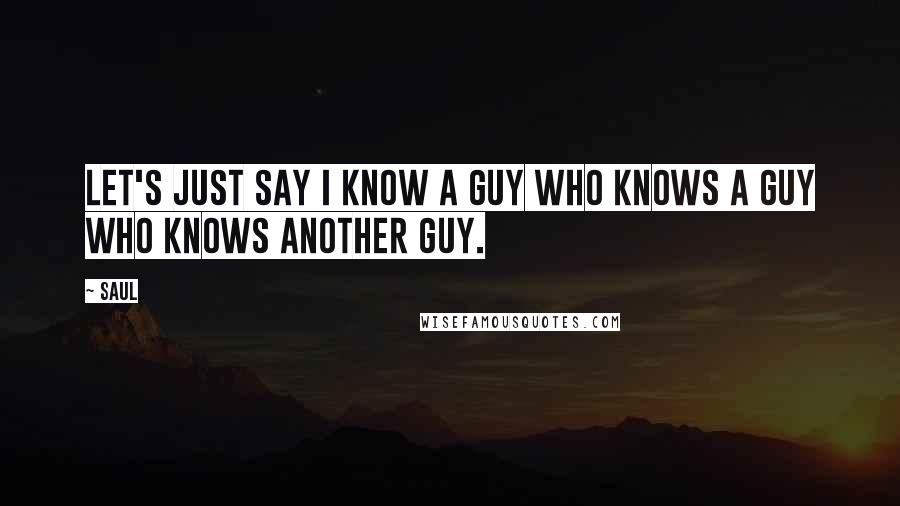 Saul Quotes: Let's just say I know a guy who knows a guy who knows another guy.