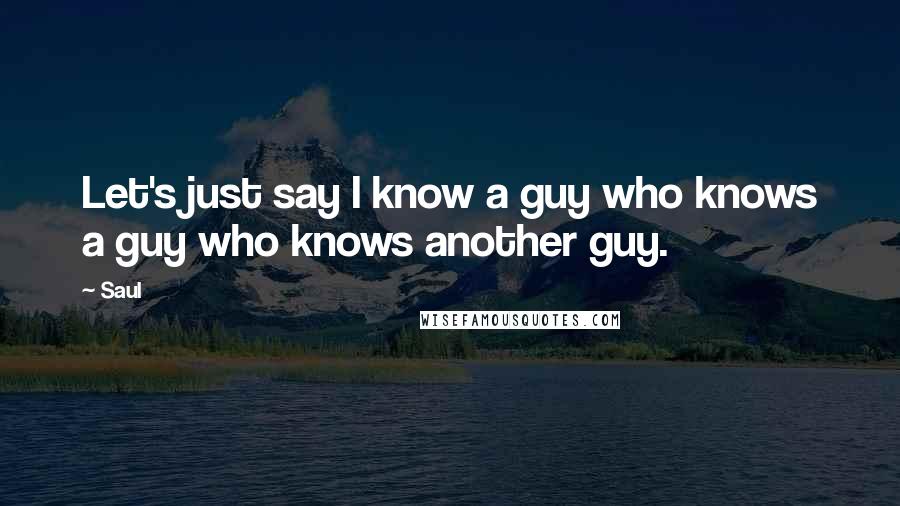 Saul Quotes: Let's just say I know a guy who knows a guy who knows another guy.