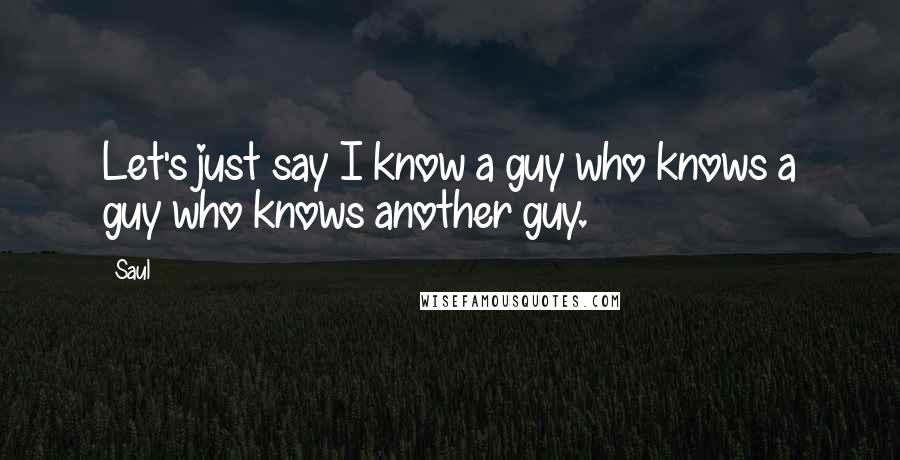 Saul Quotes: Let's just say I know a guy who knows a guy who knows another guy.