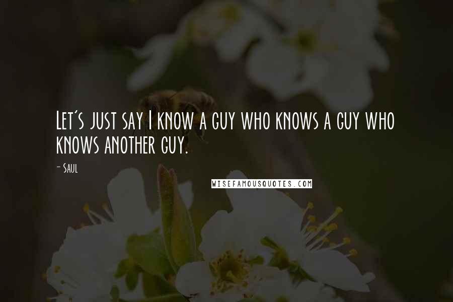 Saul Quotes: Let's just say I know a guy who knows a guy who knows another guy.