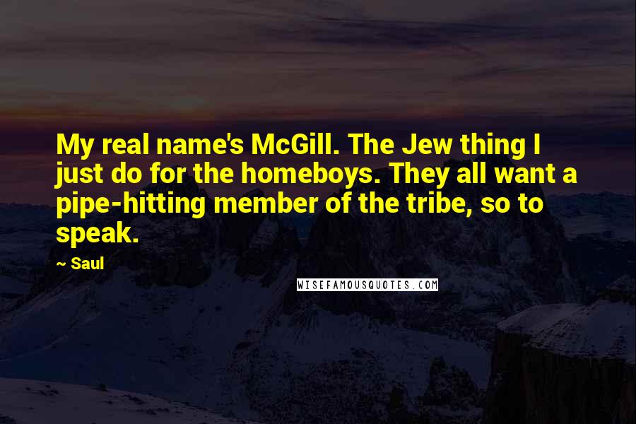 Saul Quotes: My real name's McGill. The Jew thing I just do for the homeboys. They all want a pipe-hitting member of the tribe, so to speak.