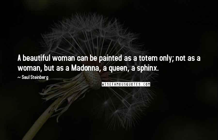 Saul Steinberg Quotes: A beautiful woman can be painted as a totem only; not as a woman, but as a Madonna, a queen, a sphinx.