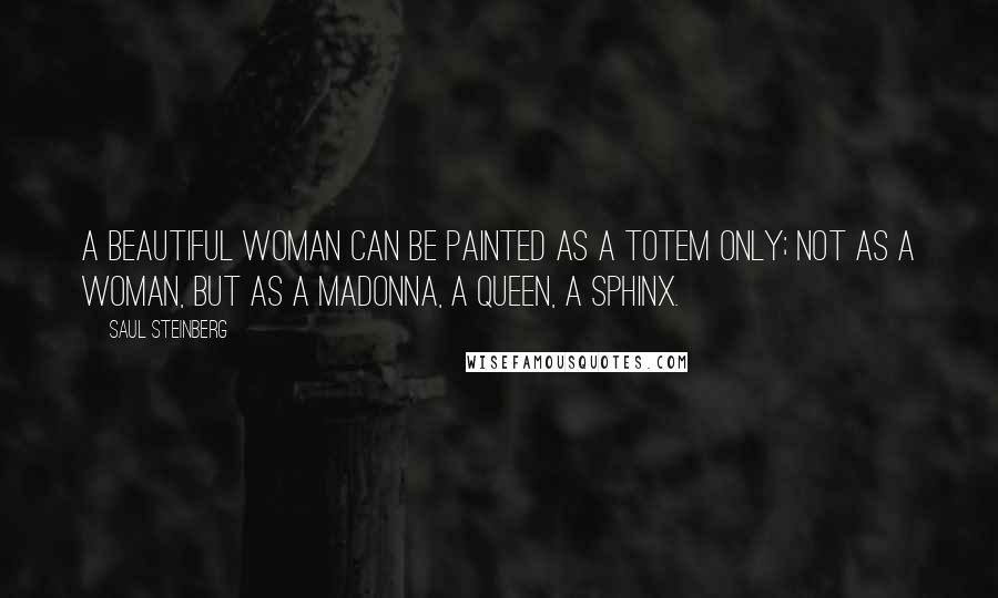 Saul Steinberg Quotes: A beautiful woman can be painted as a totem only; not as a woman, but as a Madonna, a queen, a sphinx.